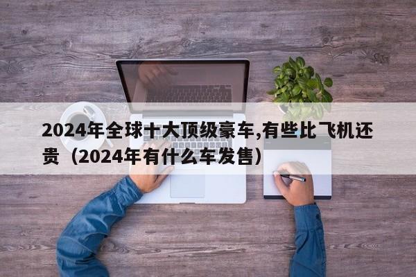 2024年全球十大顶级豪车,有些比飞机还贵（2024年有什么车发售）-第1张图片