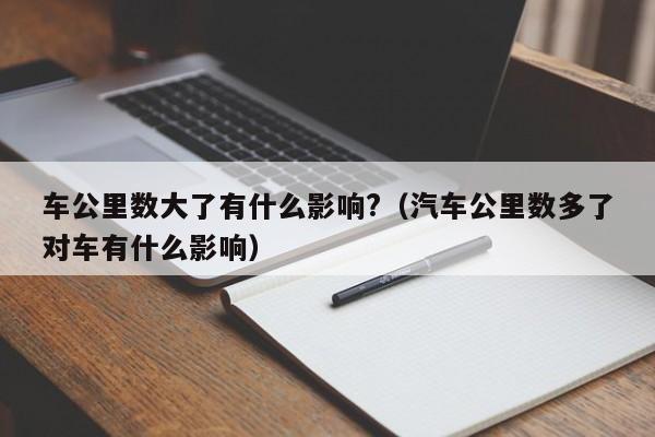 车公里数大了有什么影响?（汽车公里数多了对车有什么影响）-第1张图片