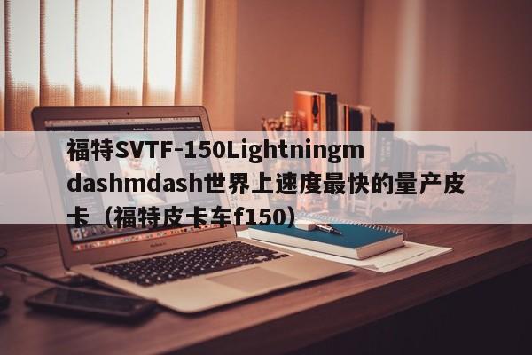 福特SVTF-150Lightningmdashmdash世界上速度最快的量产皮卡（福特皮卡车f150）-第1张图片