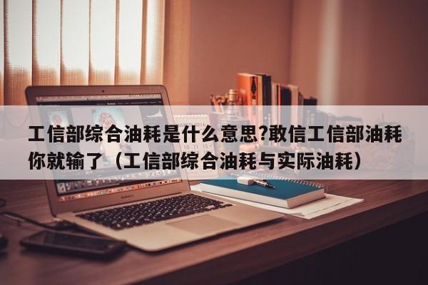 工信部综合油耗是什么意思?敢信工信部油耗你就输了（工信部综合油耗与实际油耗）-第1张图片