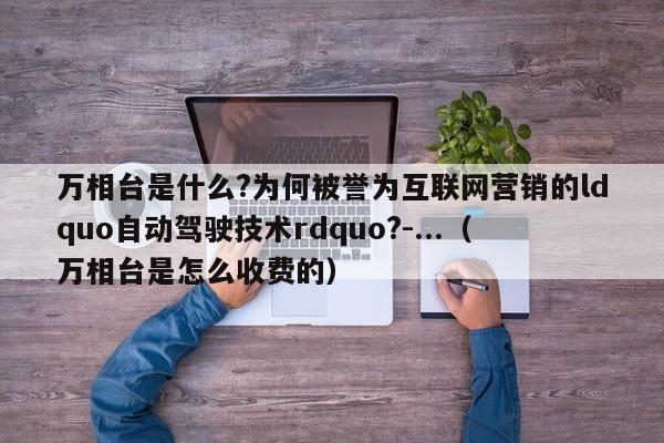 万相台是什么?为何被誉为互联网营销的ldquo自动驾驶技术rdquo?-...（万相台是怎么收费的）-第1张图片