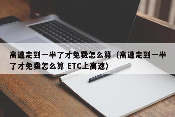 高速走到一半了才免费怎么算（高速走到一半了才免费怎么算 ETC上高速）-第1张图片