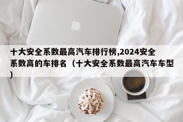 十大安全系数最高汽车排行榜,2024安全系数高的车排名（十大安全系数最高汽车车型）-第1张图片