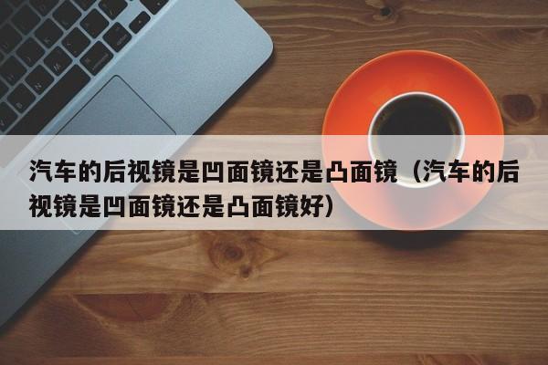 汽车的后视镜是凹面镜还是凸面镜（汽车的后视镜是凹面镜还是凸面镜好）-第1张图片