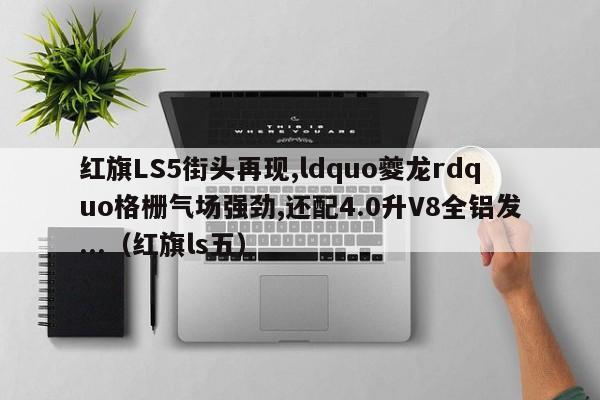 红旗LS5街头再现,ldquo夔龙rdquo格栅气场强劲,还配4.0升V8全铝发...（红旗ls五）-第1张图片