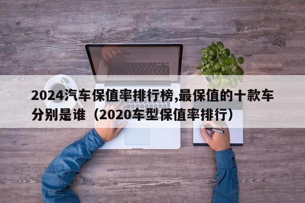 2024汽车保值率排行榜,最保值的十款车分别是谁（2020车型保值率排行）-第1张图片