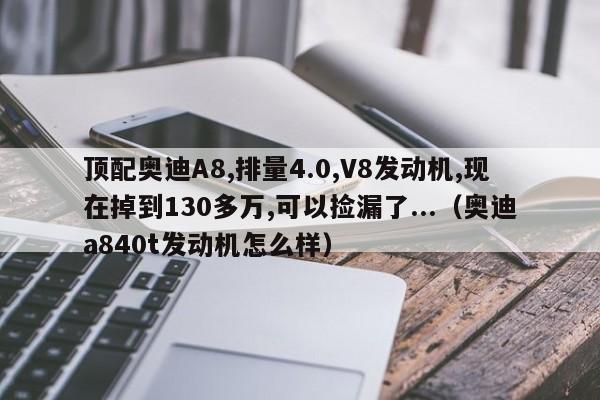 顶配奥迪A8,排量4.0,V8发动机,现在掉到130多万,可以捡漏了...（奥迪a840t发动机怎么样）-第1张图片