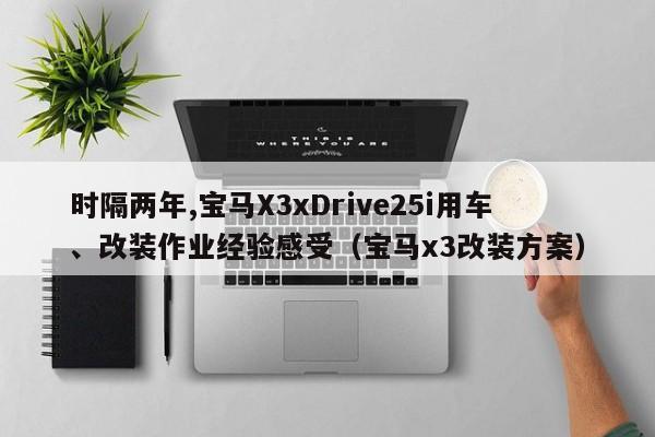 时隔两年,宝马X3xDrive25i用车、改装作业经验感受（宝马x3改装方案）-第1张图片