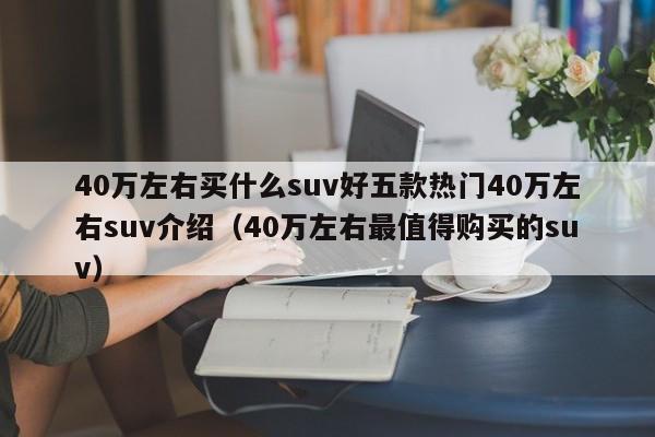 40万左右买什么suv好五款热门40万左右suv介绍（40万左右最值得购买的suv）-第1张图片