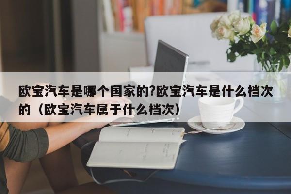 欧宝汽车是哪个国家的?欧宝汽车是什么档次的（欧宝汽车属于什么档次）-第1张图片