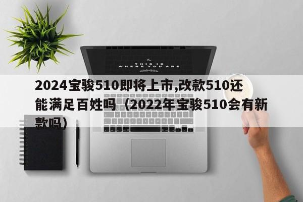 2024宝骏510即将上市,改款510还能满足百姓吗（2022年宝骏510会有新款吗）-第1张图片