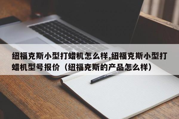 纽福克斯小型打蜡机怎么样,纽福克斯小型打蜡机型号报价（纽福克斯的产品怎么样）-第1张图片