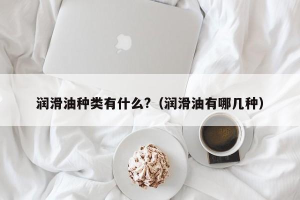 润滑油种类有什么?（润滑油有哪几种）-第1张图片