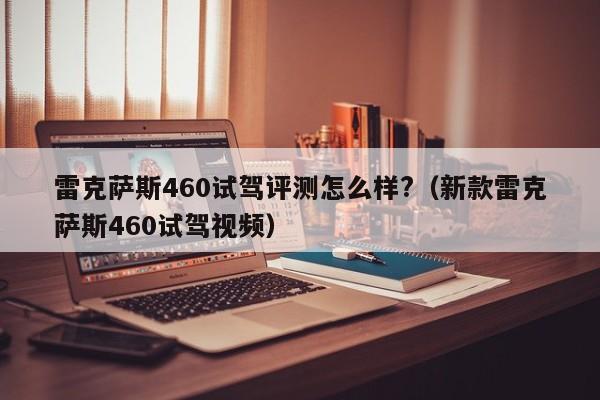 雷克萨斯460试驾评测怎么样?（新款雷克萨斯460试驾视频）-第1张图片