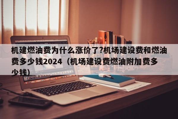 机建燃油费为什么涨价了?机场建设费和燃油费多少钱2024（机场建设费燃油附加费多少钱）-第1张图片