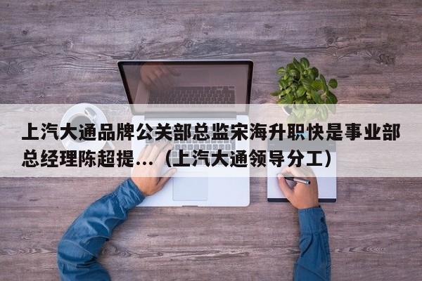 上汽大通品牌公关部总监宋海升职快是事业部总经理陈超提...（上汽大通领导分工）-第1张图片