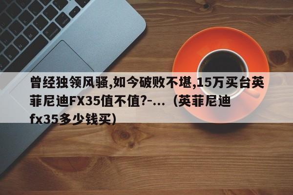 曾经独领风骚,如今破败不堪,15万买台英菲尼迪FX35值不值?-...（英菲尼迪fx35多少钱买）-第1张图片