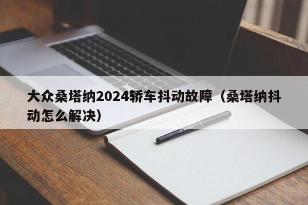 大众桑塔纳2024轿车抖动故障（桑塔纳抖动怎么解决）-第1张图片