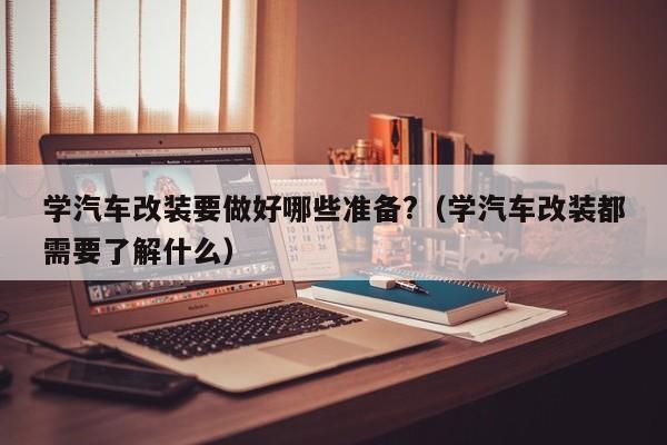 学汽车改装要做好哪些准备?（学汽车改装都需要了解什么）-第1张图片