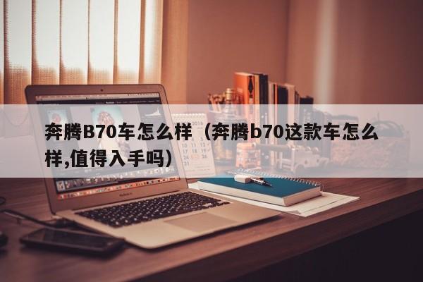 奔腾B70车怎么样（奔腾b70这款车怎么样,值得入手吗）-第1张图片