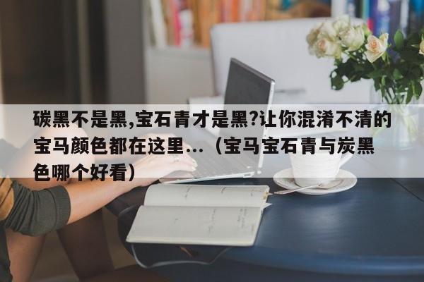 碳黑不是黑,宝石青才是黑?让你混淆不清的宝马颜色都在这里...（宝马宝石青与炭黑色哪个好看）-第1张图片