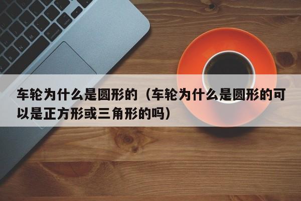 车轮为什么是圆形的（车轮为什么是圆形的可以是正方形或三角形的吗）-第1张图片