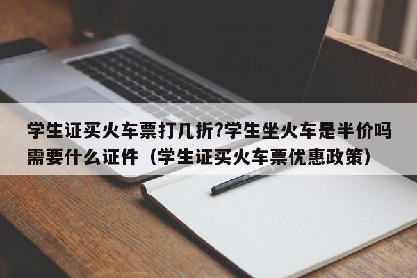 学生证买火车票打几折?学生坐火车是半价吗需要什么证件（学生证买火车票优惠政策）-第1张图片