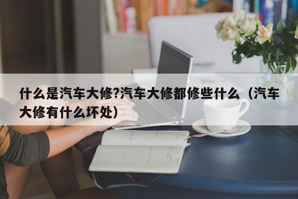 什么是汽车大修?汽车大修都修些什么（汽车大修有什么坏处）-第1张图片