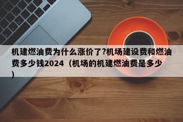 机建燃油费为什么涨价了?机场建设费和燃油费多少钱2024（机场的机建燃油费是多少）-第1张图片