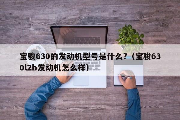 宝骏630的发动机型号是什么?（宝骏630l2b发动机怎么样）-第1张图片