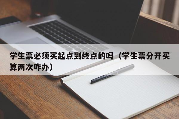 学生票必须买起点到终点的吗（学生票分开买算两次咋办）-第1张图片