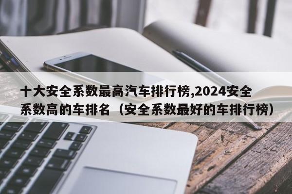 十大安全系数最高汽车排行榜,2024安全系数高的车排名（安全系数最好的车排行榜）-第1张图片