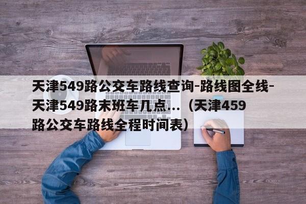 天津549路公交车路线查询-路线图全线-天津549路末班车几点...（天津459路公交车路线全程时间表）-第1张图片