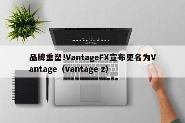 品牌重塑!VantageFX宣布更名为Vantage（vantage z）-第1张图片