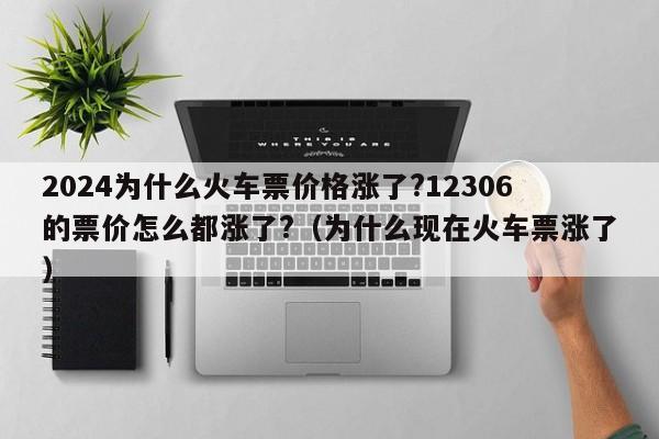 2024为什么火车票价格涨了?12306的票价怎么都涨了?（为什么现在火车票涨了）-第1张图片