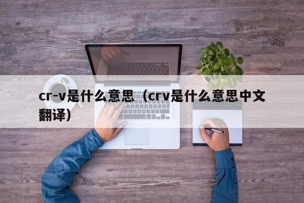 cr-v是什么意思（crv是什么意思中文翻译）-第1张图片