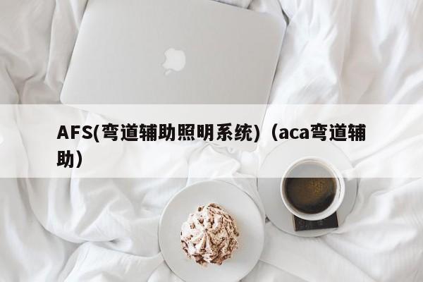 AFS(弯道辅助照明系统)（aca弯道辅助）-第1张图片