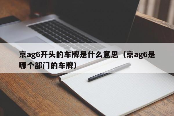 京ag6开头的车牌是什么意思（京ag6是哪个部门的车牌）-第1张图片