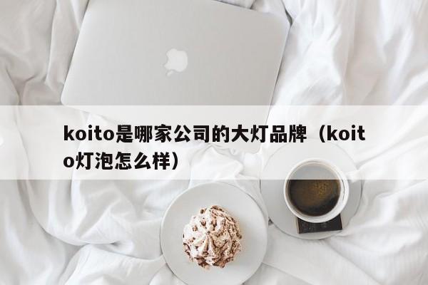 koito是哪家公司的大灯品牌（koito灯泡怎么样）-第1张图片