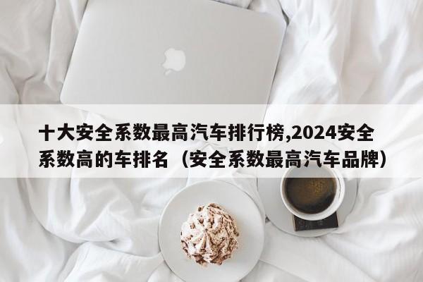 十大安全系数最高汽车排行榜,2024安全系数高的车排名（安全系数最高汽车品牌）-第1张图片