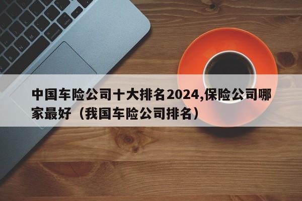 中国车险公司十大排名2024,保险公司哪家最好（我国车险公司排名）-第1张图片