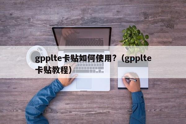 gpplte卡贴如何使用?（gpplte卡贴教程）-第1张图片