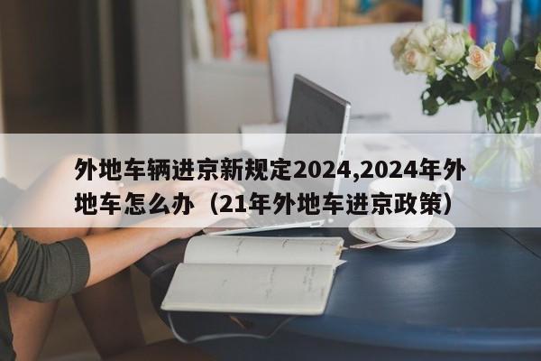 外地车辆进京新规定2024,2024年外地车怎么办（21年外地车进京政策）-第1张图片