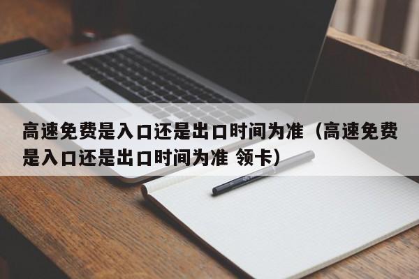 高速免费是入口还是出口时间为准（高速免费是入口还是出口时间为准 领卡）-第1张图片