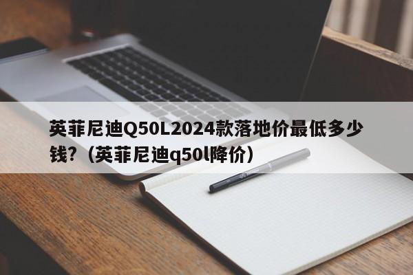 英菲尼迪Q50L2024款落地价最低多少钱?（英菲尼迪q50l降价）-第1张图片