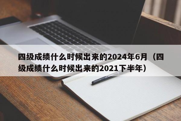 四级成绩什么时候出来的2024年6月（四级成绩什么时候出来的2021下半年）-第1张图片