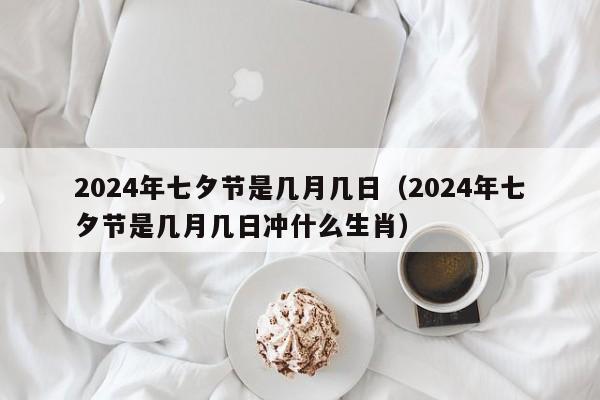 2024年七夕节是几月几日（2024年七夕节是几月几日冲什么生肖）-第1张图片