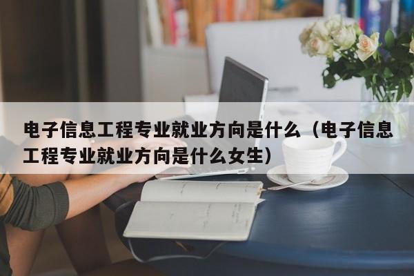 电子信息工程专业就业方向是什么（电子信息工程专业就业方向是什么女生）-第1张图片