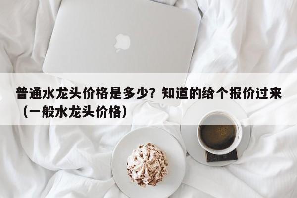 普通水龙头价格是多少？知道的给个报价过来（一般水龙头价格）-第1张图片