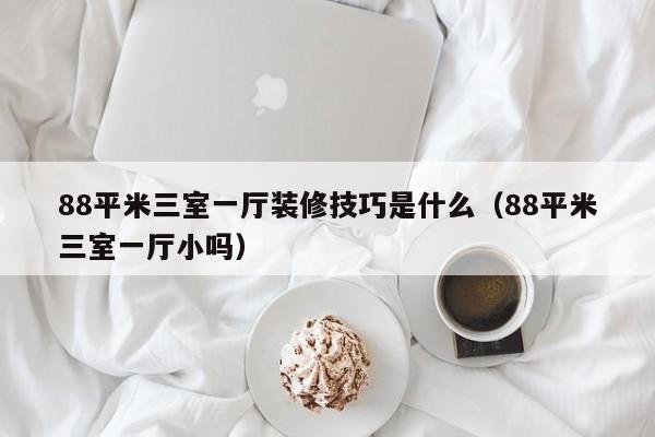 88平米三室一厅装修技巧是什么（88平米三室一厅小吗）-第1张图片